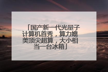 国产新一代光量子计算机首秀，算力媲美顶尖超算，大小相当一台冰箱