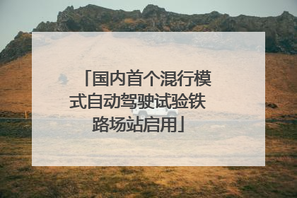 国内首个混行模式自动驾驶试验铁路场站启用