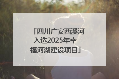 四川广安西溪河入选2025年幸福河湖建设项目