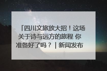 四川文旅放大招！这场关于诗与远方的旅程 你准备好了吗？｜新闻发布最前线·深一度