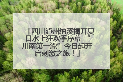 四川泸州纳溪揭开夏日水上狂欢季序幕 “川南第一漂”今日起开启刺激之旅！