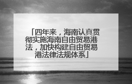 四年来，海南认真贯彻实施海南自由贸易港法，加快构建自由贸易港法律法规体系