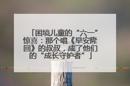 困境儿童的“六一”惊喜：那个唱《早安隆回》的叔叔，成了他们的“成长守护者”
