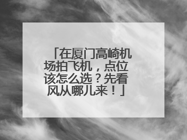 在厦门高崎机场拍飞机，点位该怎么选？先看风从哪儿来！