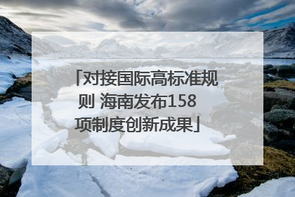 对接国际高标准规则 海南发布158项制度创新成果