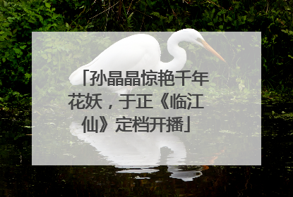 孙晶晶惊艳千年花妖，于正《临江仙》定档开播