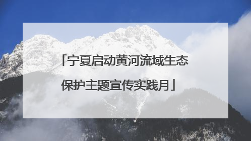 宁夏启动黄河流域生态保护主题宣传实践月