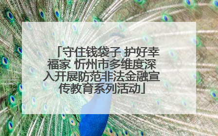 守住钱袋子 护好幸福家 忻州市多维度深入开展防范非法金融宣传教育系列活动