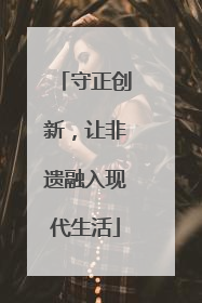 守正创新，让非遗融入现代生活