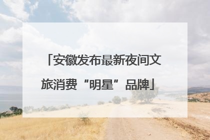 安徽发布最新夜间文旅消费“明星”品牌