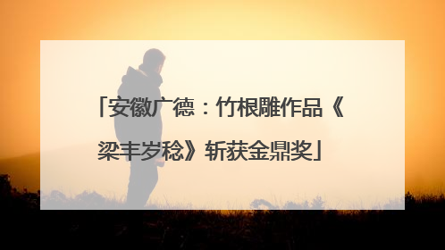 安徽广德：竹根雕作品《梁丰岁稔》斩获金鼎奖