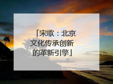 宋歌：北京文化传承创新的革新引擎