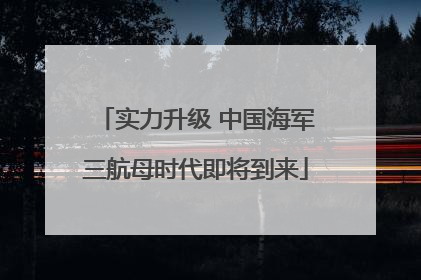 实力升级 中国海军三航母时代即将到来