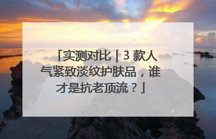 实测对比｜3 款人气紧致淡纹护肤品，谁才是抗老顶流？
