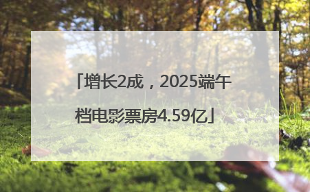 增长2成，2025端午档电影票房4.59亿