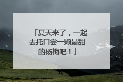 夏天来了，一起去托口尝一颗最甜的杨梅吧！