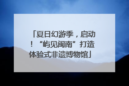 夏日幻游季，启动！“屿见闽南”打造体验式非遗博物馆