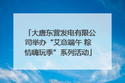 大唐东营发电有限公司举办“艾意端午 粽情嗨玩季”系列活动