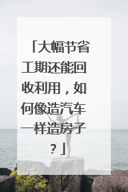 大幅节省工期还能回收利用，如何像造汽车一样造房子？