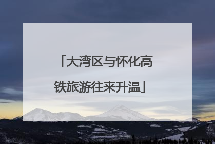 大湾区与怀化高铁旅游往来升温