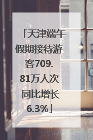 天津端午假期接待游客709.81万人次 同比增长6.3%