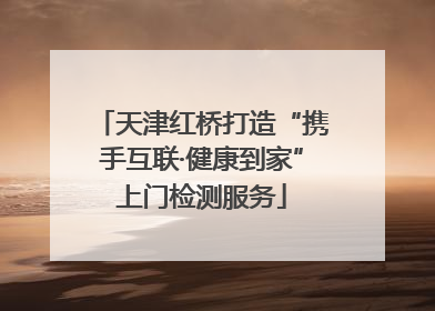 天津红桥打造“携手互联·健康到家”上门检测服务