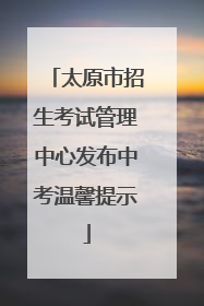 太原市招生考试管理中心发布中考温馨提示
