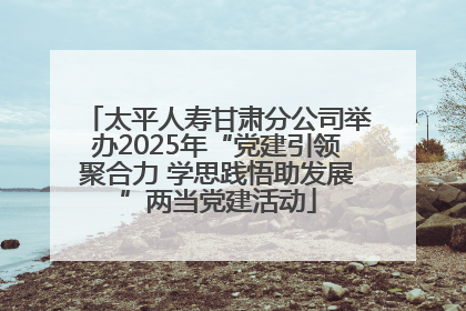 太平人寿甘肃分公司举办2025年“党建引领聚合力 学思践悟助发展”两当党建活动