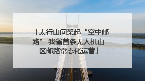 太行山间架起“空中邮路” 我省首条无人机山区邮路常态化运营