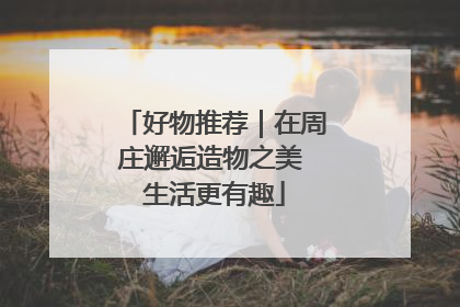 好物推荐｜在周庄邂逅造物之美 生活更有趣