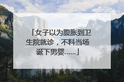 女子以为腹胀到卫生院就诊，不料当场诞下男婴……