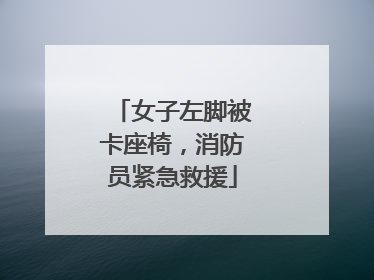 女子左脚被卡座椅，消防员紧急救援