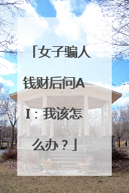 女子骗人钱财后问AI：我该怎么办？