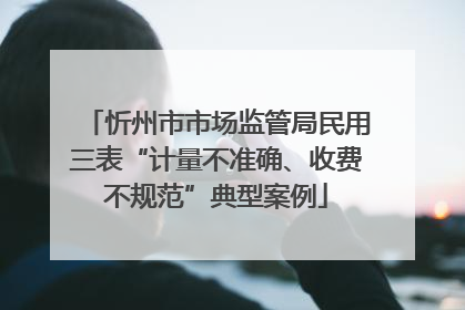 忻州市市场监管局民用三表“计量不准确、收费不规范”典型案例