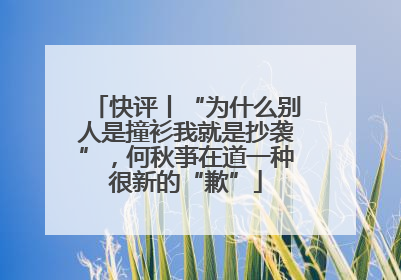 快评丨“为什么别人是撞衫我就是抄袭”，何秋亊在道一种很新的“歉”