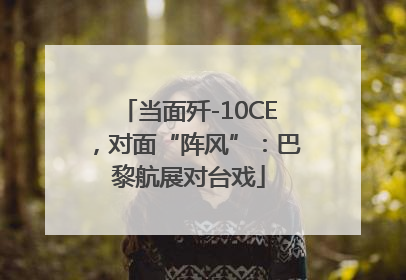 当面歼-10CE，对面“阵风”：巴黎航展对台戏