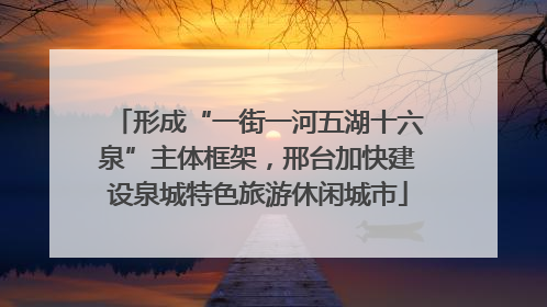 形成“一街一河五湖十六泉”主体框架，邢台加快建设泉城特色旅游休闲城市