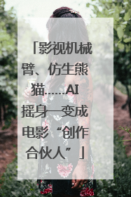 影视机械臂、仿生熊猫……AI摇身一变成电影“创作合伙人”