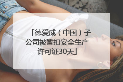 德爱威（中国）子公司被暂扣安全生产许可证30天