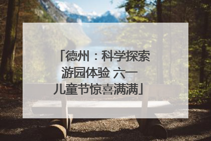 德州：科学探索 游园体验 六一儿童节惊喜满满