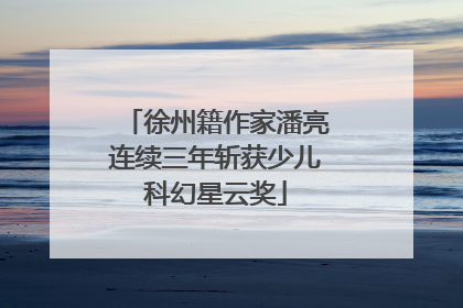 徐州籍作家潘亮连续三年斩获少儿科幻星云奖
