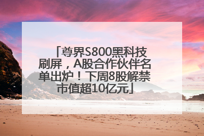 尊界S800黑科技刷屏，A股合作伙伴名单出炉！下周8股解禁市值超10亿元