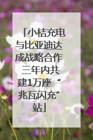 小桔充电与比亚迪达成战略合作 三年内共建1万座“兆瓦闪充”站