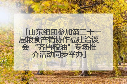 山东组团参加第二十一届粮食产销协作福建洽谈会 “齐鲁粮油”专场推介活动同步举办