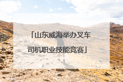 山东威海举办叉车司机职业技能竞赛