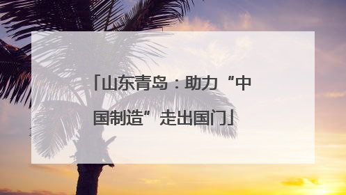 山东青岛：助力“中国制造”走出国门