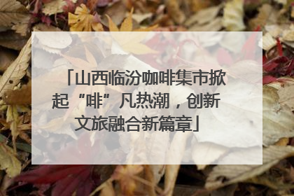山西临汾咖啡集市掀起“啡”凡热潮，创新文旅融合新篇章