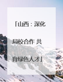 山西：深化局校合作 共育绿色人才