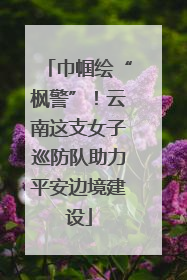 巾帼绘“枫警”！云南这支女子巡防队助力平安边境建设