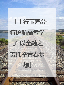 工行宝鸡分行护航高考学子 以金融之责托举青春梦想